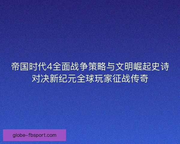 帝国时代4全面战争策略与文明崛起史诗对决新纪元全球玩家征战传奇