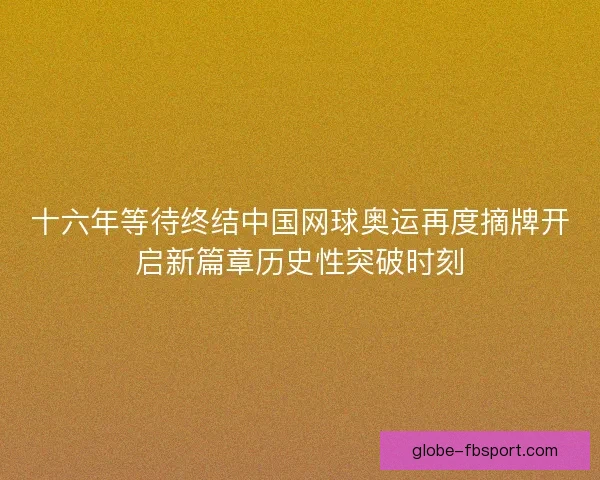 十六年等待终结中国网球奥运再度摘牌开启新篇章历史性突破时刻